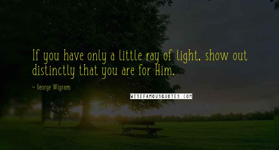 George Wigram quotes: If you have only a little ray of light, show out distinctly that you are for Him.