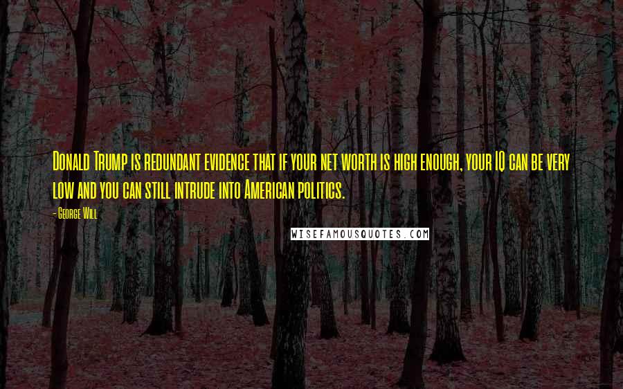 George Will quotes: Donald Trump is redundant evidence that if your net worth is high enough, your IQ can be very low and you can still intrude into American politics. George Will quotes: Donald Trump is redundant evidence that if your net worth is high enough, your IQ can be very low and you can still intrude into American politics.