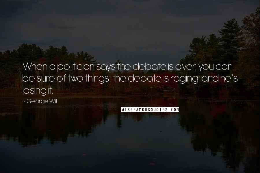 George Will quotes: When a politician says the debate is over, you can be sure of two things; the debate is raging; and he's losing it. George Will quotes: When a politician says the debate is over, you can be sure of two things; the debate is raging; and he's losing it.