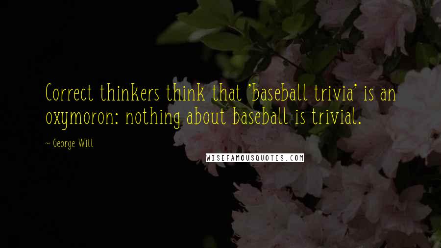 George Will quotes: Correct thinkers think that 'baseball trivia' is an oxymoron: nothing about baseball is trivial.
