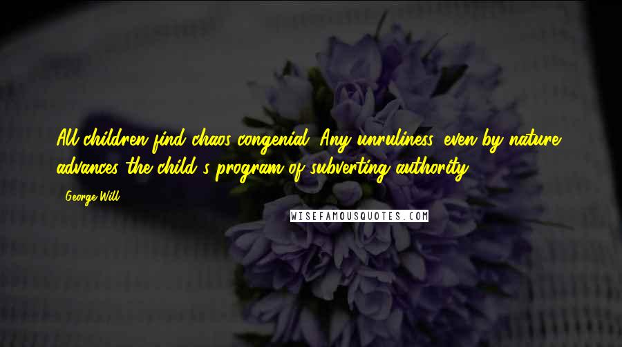 George Will quotes: All children find chaos congenial. Any unruliness, even by nature, advances the child's program of subverting authority.