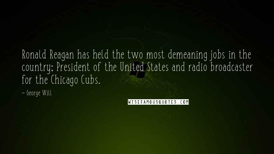 George Will quotes: Ronald Reagan has held the two most demeaning jobs in the country; President of the United States and radio broadcaster for the Chicago Cubs.