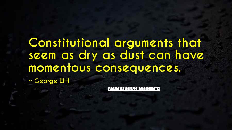 George Will quotes: Constitutional arguments that seem as dry as dust can have momentous consequences.