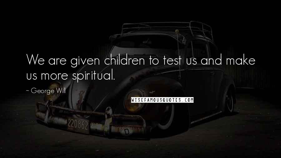 George Will quotes: We are given children to test us and make us more spiritual.