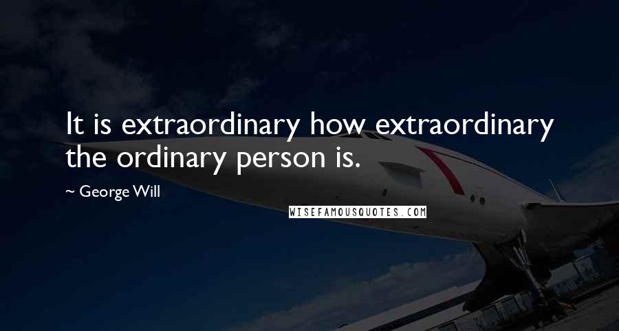 George Will quotes: It is extraordinary how extraordinary the ordinary person is.