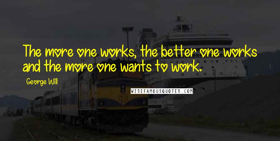 George Will quotes: The more one works, the better one works and the more one wants to work.