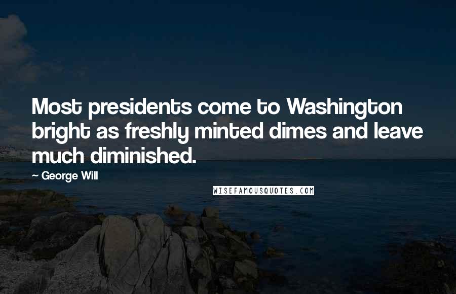 George Will quotes: Most presidents come to Washington bright as freshly minted dimes and leave much diminished.