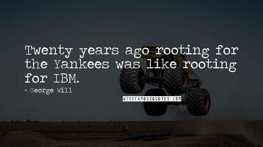 George Will quotes: Twenty years ago rooting for the Yankees was like rooting for IBM.