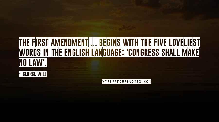 George Will quotes: The First Amendment ... begins with the five loveliest words in the English language: 'Congress shall make no law'.