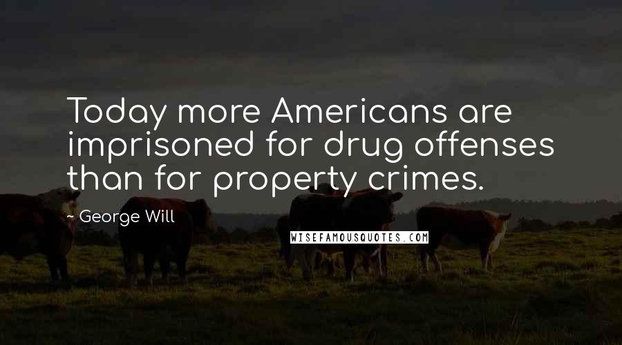 George Will quotes: Today more Americans are imprisoned for drug offenses than for property crimes.