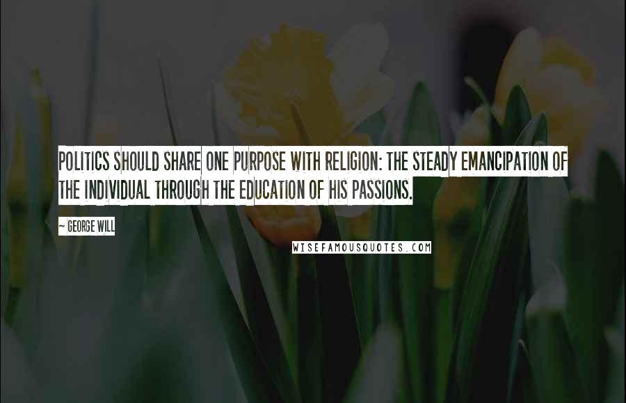 George Will quotes: Politics should share one purpose with religion: the steady emancipation of the individual through the education of his passions. George Will quotes: Politics should share one purpose with religion: the steady emancipation of the individual through the education of his passions.