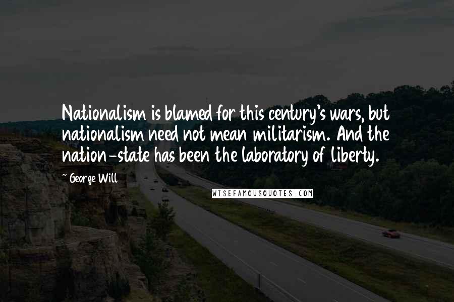 George Will quotes: Nationalism is blamed for this century's wars, but nationalism need not mean militarism. And the nation-state has been the laboratory of liberty.