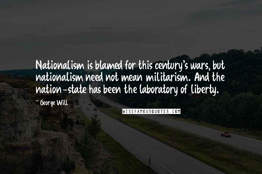 George Will quotes: Nationalism is blamed for this century's wars, but nationalism need not mean militarism. And the nation-state has been the laboratory of liberty. George Will quotes: Nationalism is blamed for this century's wars, but nationalism need not mean militarism. And the nation-state has been the laboratory of liberty.