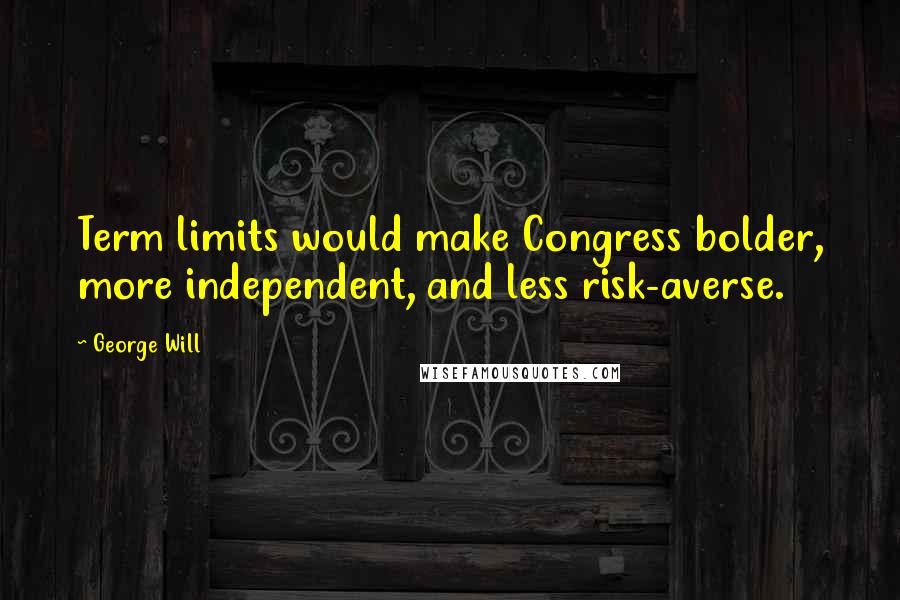 George Will quotes: Term limits would make Congress bolder, more independent, and less risk-averse.