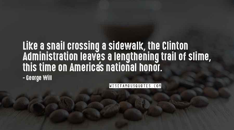 George Will quotes: Like a snail crossing a sidewalk, the Clinton Administration leaves a lengthening trail of slime, this time on America's national honor. George Will quotes: Like a snail crossing a sidewalk, the Clinton Administration leaves a lengthening trail of slime, this time on America's national honor.