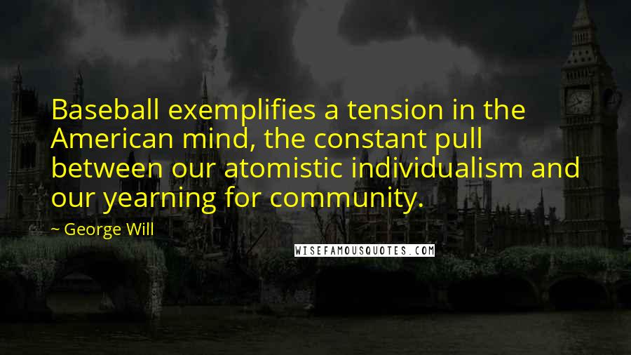 George Will quotes: Baseball exemplifies a tension in the American mind, the constant pull between our atomistic individualism and our yearning for community. George Will quotes: Baseball exemplifies a tension in the American mind, the constant pull between our atomistic individualism and our yearning for community.