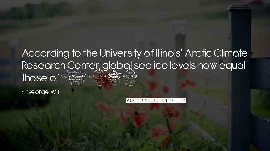 George Will quotes: According to the University of Illinois' Arctic Climate Research Center, global sea ice levels now equal those of 1979.