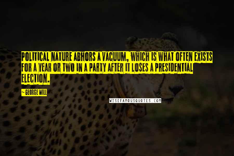 George Will quotes: Political nature abhors a vacuum, which is what often exists for a year or two in a party after it loses a presidential election. George Will quotes: Political nature abhors a vacuum, which is what often exists for a year or two in a party after it loses a presidential election.