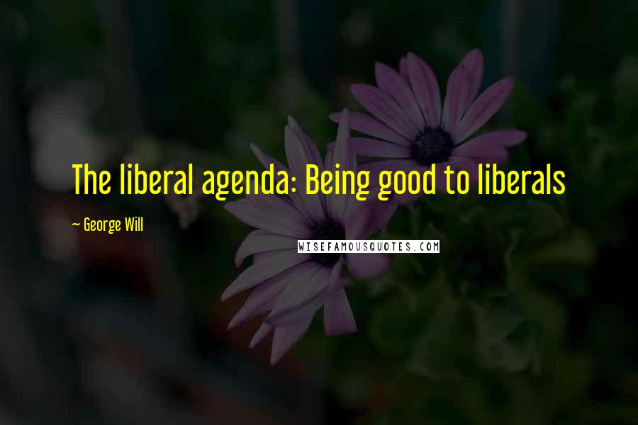 George Will quotes: The liberal agenda: Being good to liberals