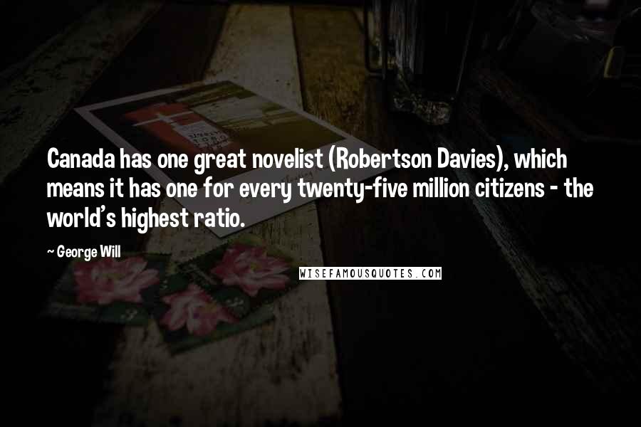 George Will quotes: Canada has one great novelist (Robertson Davies), which means it has one for every twenty-five million citizens - the world's highest ratio. George Will quotes: Canada has one great novelist (Robertson Davies), which means it has one for every twenty-five million citizens - the world's highest ratio.