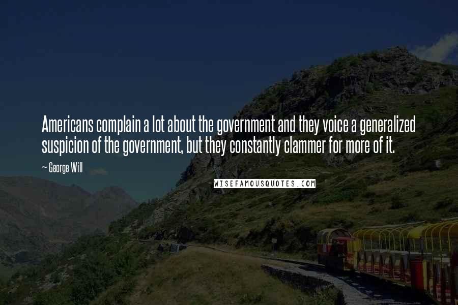 George Will quotes: Americans complain a lot about the government and they voice a generalized suspicion of the government, but they constantly clammer for more of it. George Will quotes: Americans complain a lot about the government and they voice a generalized suspicion of the government, but they constantly clammer for more of it.