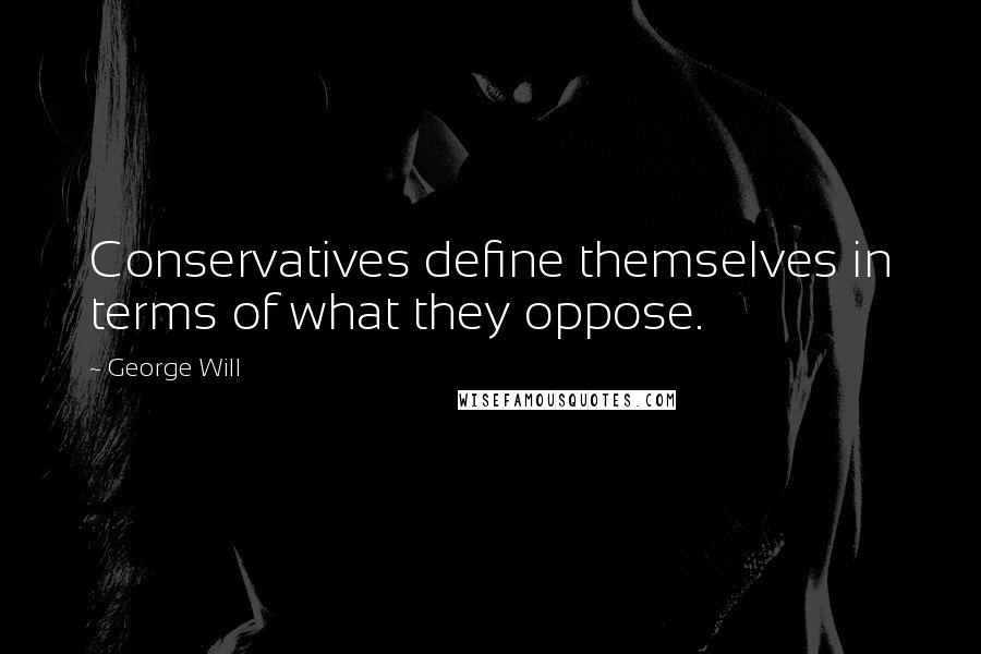 George Will quotes: Conservatives define themselves in terms of what they oppose.