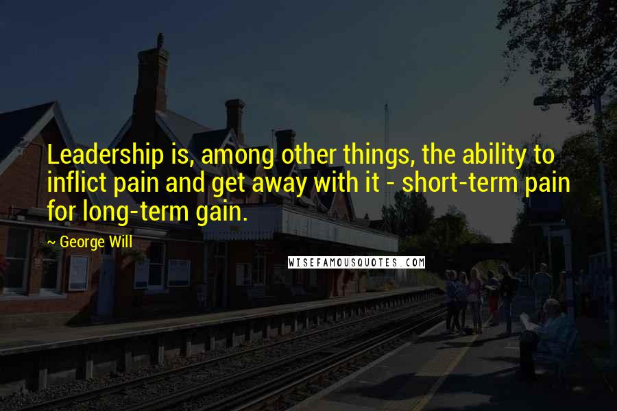 George Will quotes: Leadership is, among other things, the ability to inflict pain and get away with it - short-term pain for long-term gain. George Will quotes: Leadership is, among other things, the ability to inflict pain and get away with it - short-term pain for long-term gain.