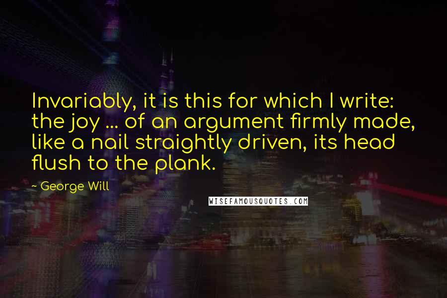 George Will quotes: Invariably, it is this for which I write: the joy ... of an argument firmly made, like a nail straightly driven, its head flush to the plank. George Will quotes: Invariably, it is this for which I write: the joy ... of an argument firmly made, like a nail straightly driven, its head flush to the plank.
