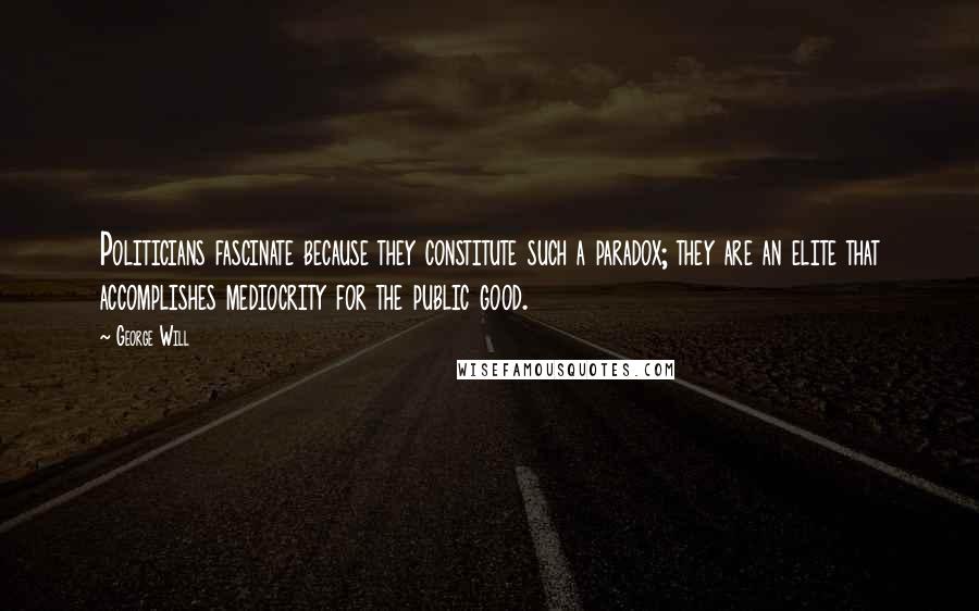 George Will quotes: Politicians fascinate because they constitute such a paradox; they are an elite that accomplishes mediocrity for the public good. George Will quotes: Politicians fascinate because they constitute such a paradox; they are an elite that accomplishes mediocrity for the public good.