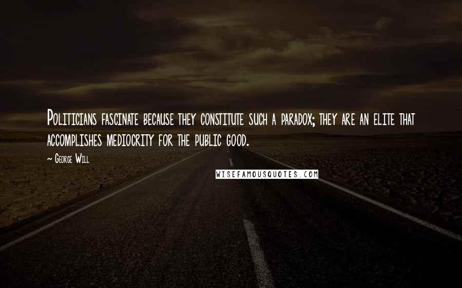 George Will quotes: Politicians fascinate because they constitute such a paradox; they are an elite that accomplishes mediocrity for the public good.