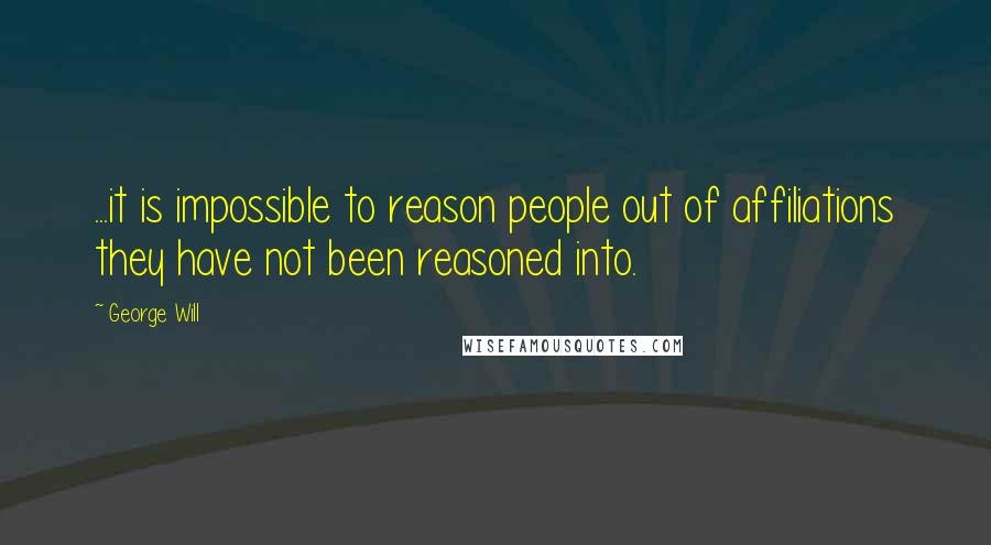 George Will quotes: ...it is impossible to reason people out of affiliations they have not been reasoned into.