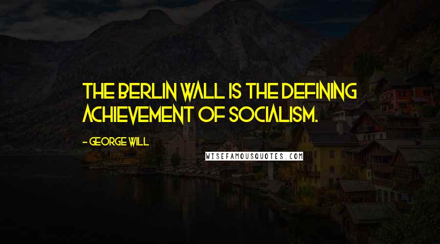 George Will quotes: The Berlin Wall is the defining achievement of socialism.