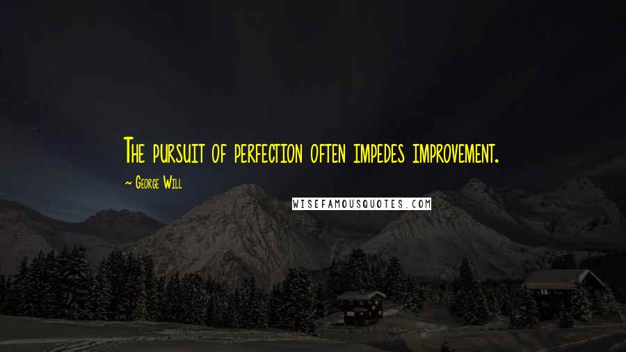 George Will quotes: The pursuit of perfection often impedes improvement.
