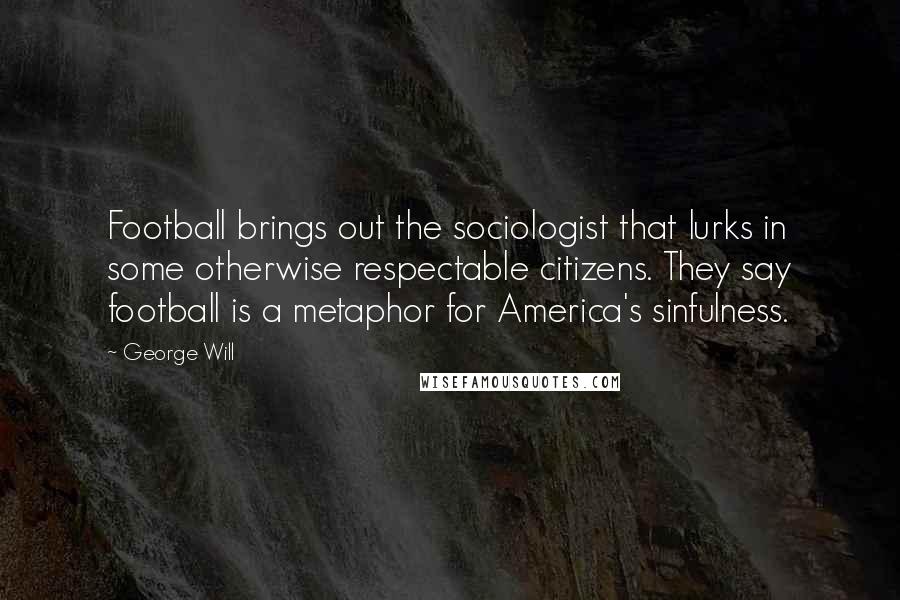George Will quotes: Football brings out the sociologist that lurks in some otherwise respectable citizens. They say football is a metaphor for America's sinfulness.