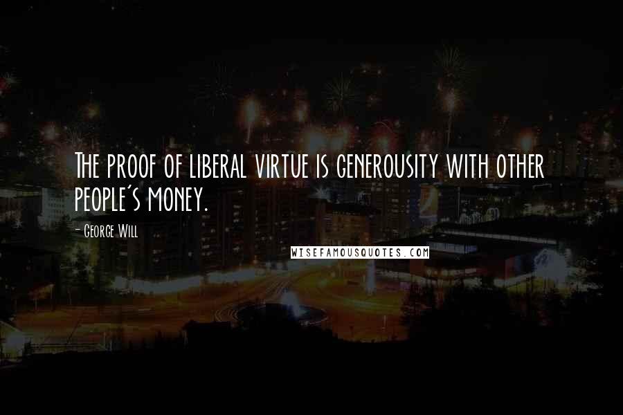 George Will quotes: The proof of liberal virtue is generousity with other people's money.