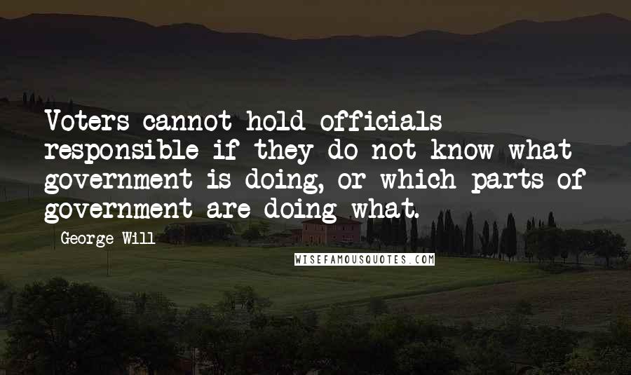 George Will quotes: Voters cannot hold officials responsible if they do not know what government is doing, or which parts of government are doing what. George Will quotes: Voters cannot hold officials responsible if they do not know what government is doing, or which parts of government are doing what.