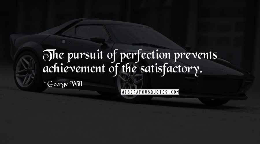 George Will quotes: The pursuit of perfection prevents achievement of the satisfactory.