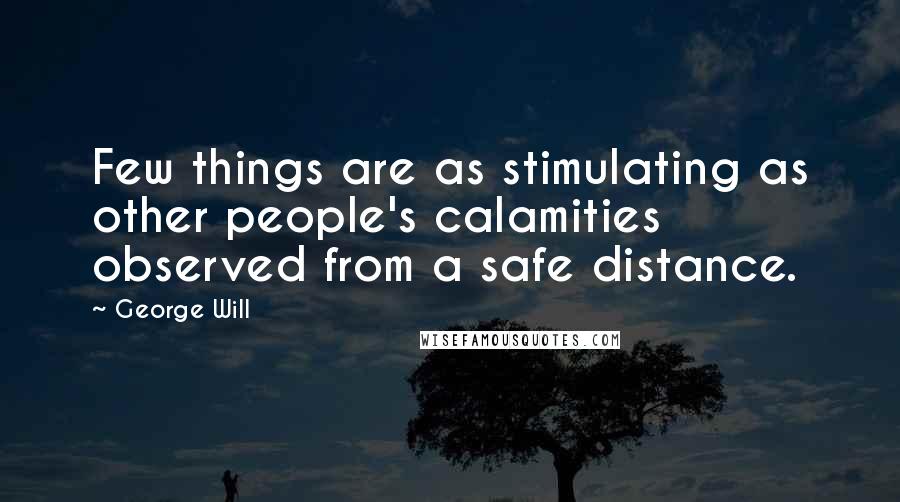 George Will quotes: Few things are as stimulating as other people's calamities observed from a safe distance.
