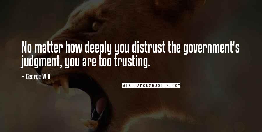 George Will quotes: No matter how deeply you distrust the government's judgment, you are too trusting.