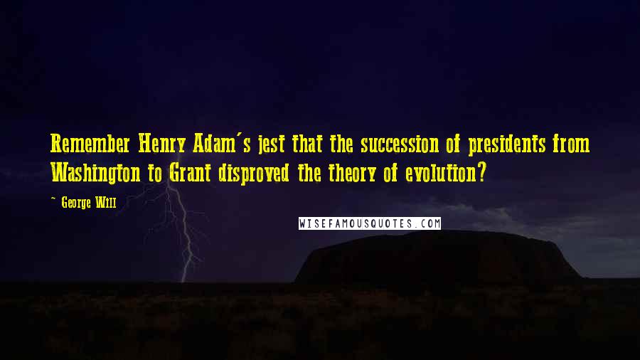 George Will quotes: Remember Henry Adam's jest that the succession of presidents from Washington to Grant disproved the theory of evolution? George Will quotes: Remember Henry Adam's jest that the succession of presidents from Washington to Grant disproved the theory of evolution?