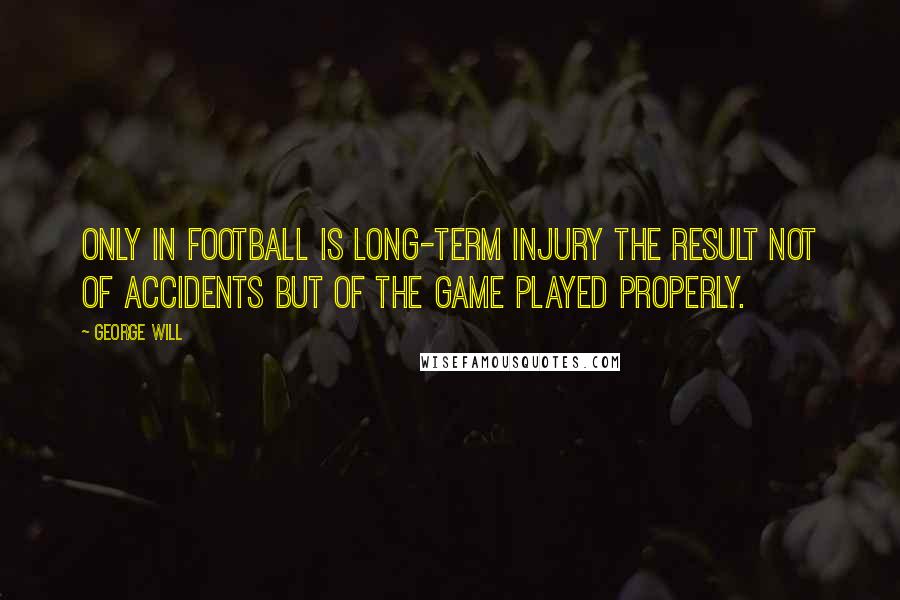 George Will quotes: Only in football is long-term injury the result not of accidents but of the game played properly.