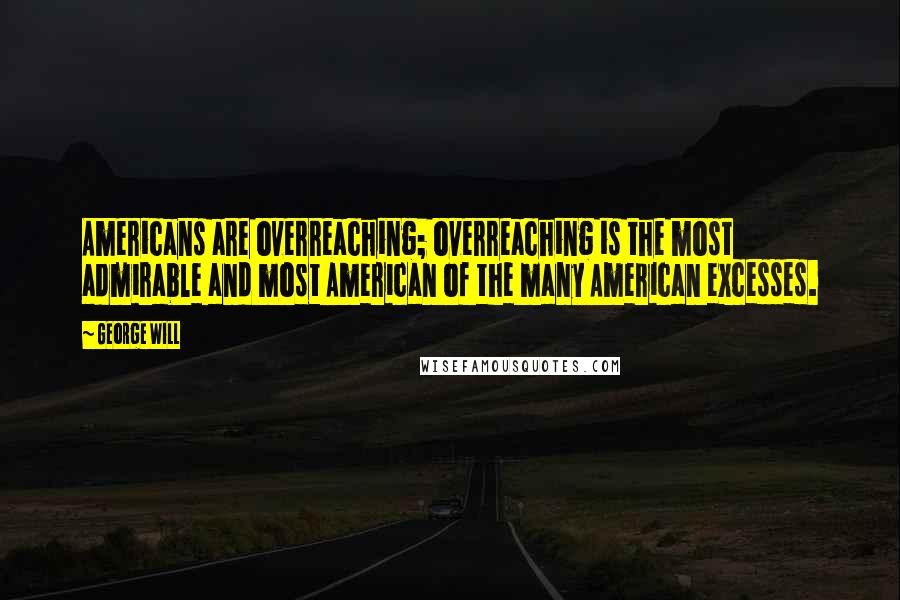 George Will quotes: Americans are overreaching; overreaching is the most admirable and most American of the many American excesses.