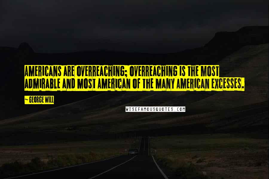 George Will quotes: Americans are overreaching; overreaching is the most admirable and most American of the many American excesses. George Will quotes: Americans are overreaching; overreaching is the most admirable and most American of the many American excesses.