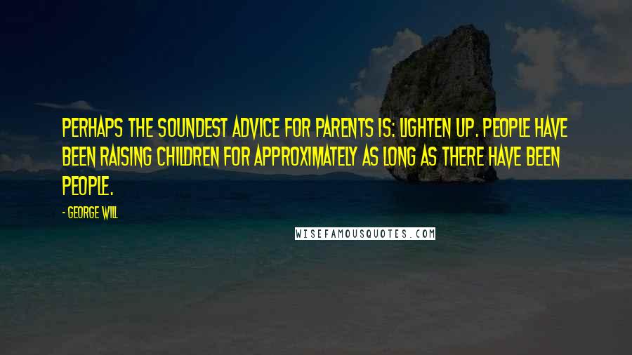 George Will quotes: Perhaps the soundest advice for parents is: Lighten up. People have been raising children for approximately as long as there have been people. George Will quotes: Perhaps the soundest advice for parents is: Lighten up. People have been raising children for approximately as long as there have been people.