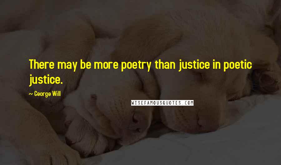 George Will quotes: There may be more poetry than justice in poetic justice.