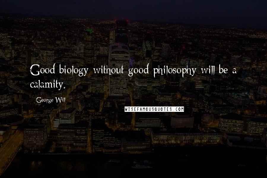 George Will quotes: Good biology without good philosophy will be a calamity.