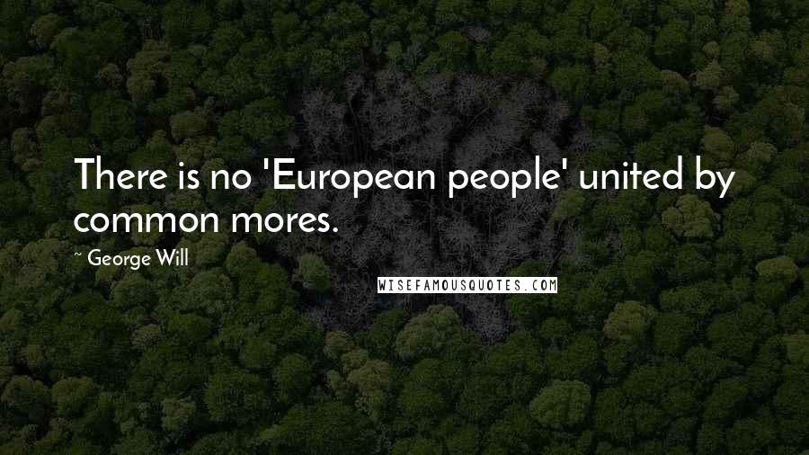 George Will quotes: There is no 'European people' united by common mores.