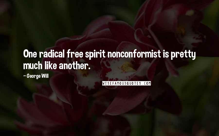 George Will quotes: One radical free spirit nonconformist is pretty much like another.