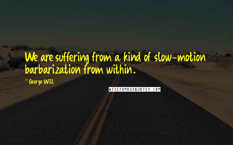 George Will quotes: We are suffering from a kind of slow-motion barbarization from within.