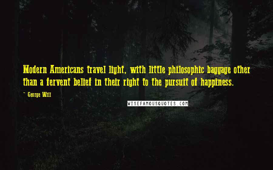 George Will quotes: Modern Americans travel light, with little philosophic baggage other than a fervent belief in their right to the pursuit of happiness.
